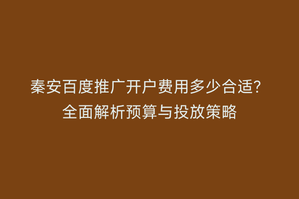 秦安百度推广开户费用多少合适?全面解析预算与投放策略