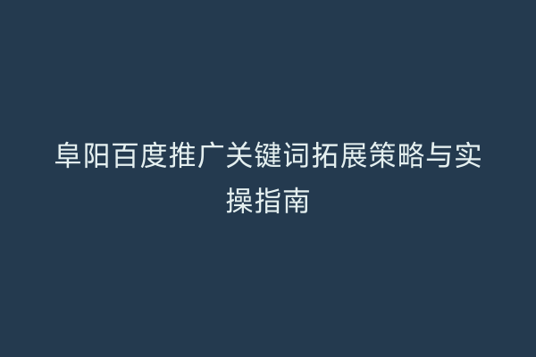 阜阳百度推广关键词拓展策略与实操指南