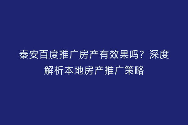 秦安百度推广房产有效果吗?深度解析本地房产推广策略