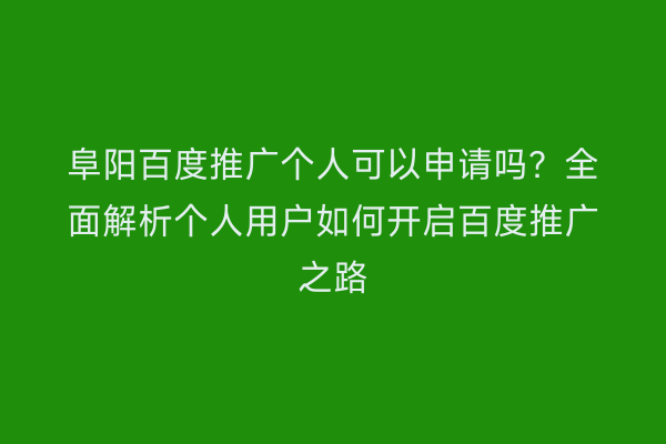 阜阳百度推广个人可以申请吗?全面解析个人用户如何开启百度推广之路