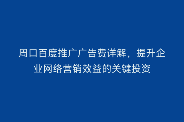 周口百度推广广告费详解,提升企业网络营销效益的关键投资