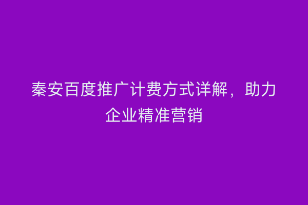 秦安百度推广计费方式详解,助力企业精准营销
