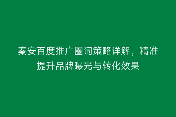 秦安百度推广圈词策略详解,精准提升品牌曝光与转化效果