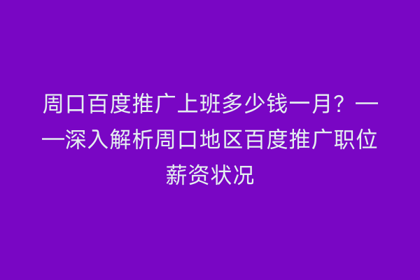 周口百度推广上班多少钱一月?——深入解析周口地区百度推广职位薪资状况