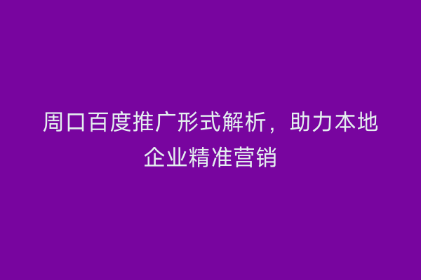 周口百度推广形式解析,助力本地企业精准营销