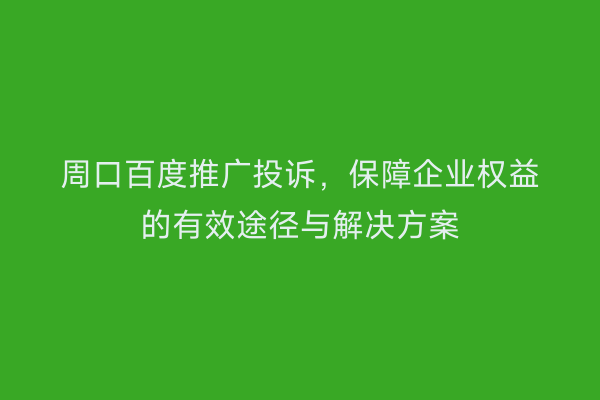 周口百度推广投诉,保障企业权益的有效途径与解决方案