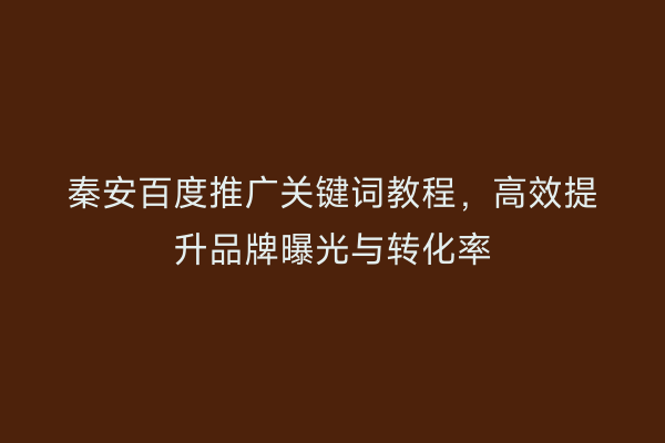 秦安百度推广关键词教程,高效提升品牌曝光与转化率