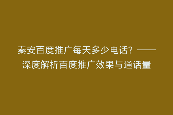 秦安百度推广每天多少电话?——深度解析百度推广效果与通话量