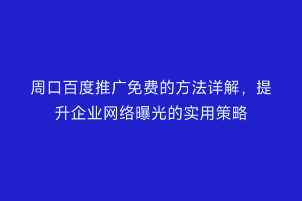 周口百度推广免费的方法详解,提升企业网络曝光的实用策略