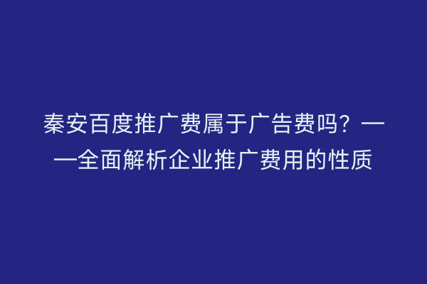 秦安百度推广费属于广告费吗?——全面解析企业推广费用的性质