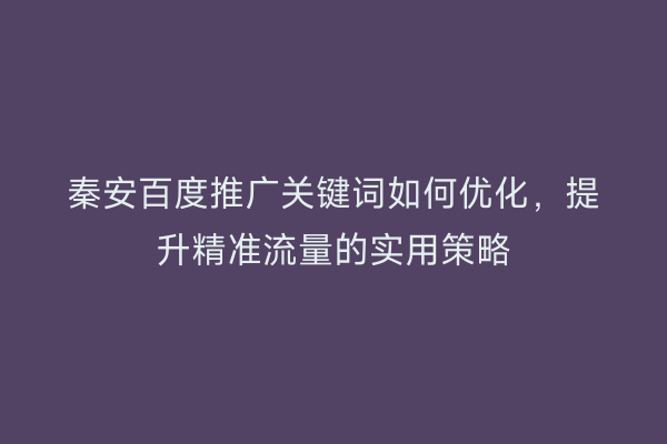 秦安百度推广关键词如何优化,提升精准流量的实用策略