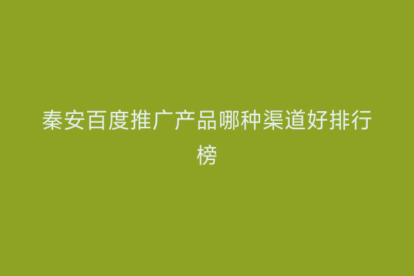 秦安百度推广产品哪种渠道好排行榜