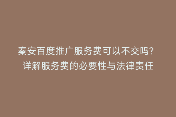 秦安百度推广服务费可以不交吗？详解服务费的必要性与法律责任