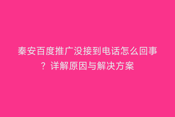 秦安百度推广没接到电话怎么回事?详解原因与解决方案