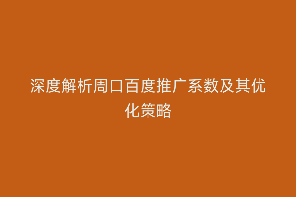 深度解析周口百度推广系数及其优化策略