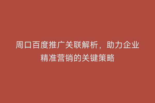 周口百度推广关联解析,助力企业精准营销的关键策略