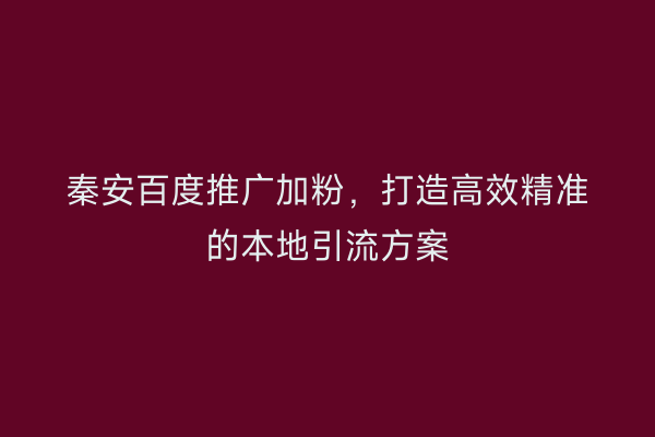 秦安百度推广加粉,打造高效精准的本地引流方案