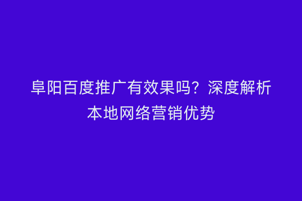 阜阳百度推广有效果吗？深度解析本地网络营销优势