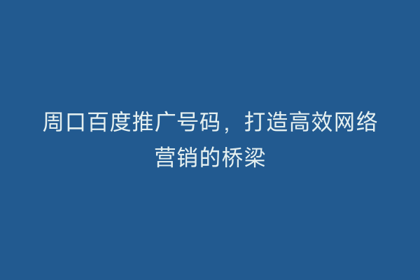 周口百度推广号码,打造高效网络营销的桥梁