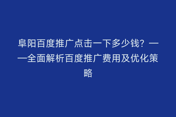 阜阳百度推广点击一下多少钱?——全面解析百度推广费用及优化策略