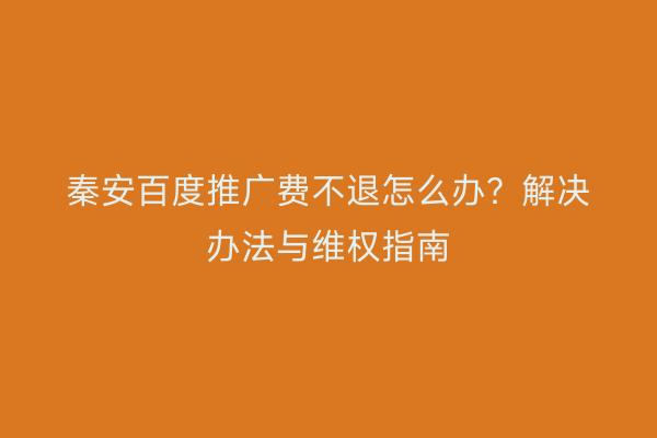 秦安百度推广费不退怎么办?解决办法与维权指南