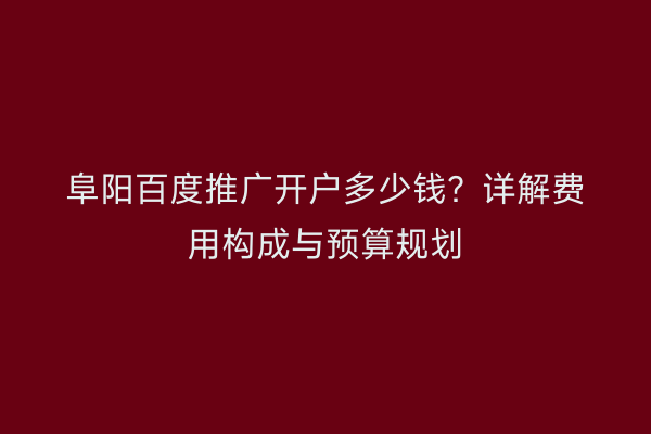 阜阳百度推广开户多少钱？详解费用构成与预算规划