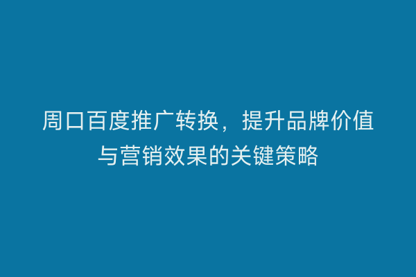 周口百度推广转换,提升品牌价值与营销效果的关键策略