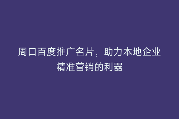 周口百度推广名片,助力本地企业精准营销的利器