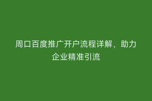 周口百度推广开户流程详解,助力企业精准引流