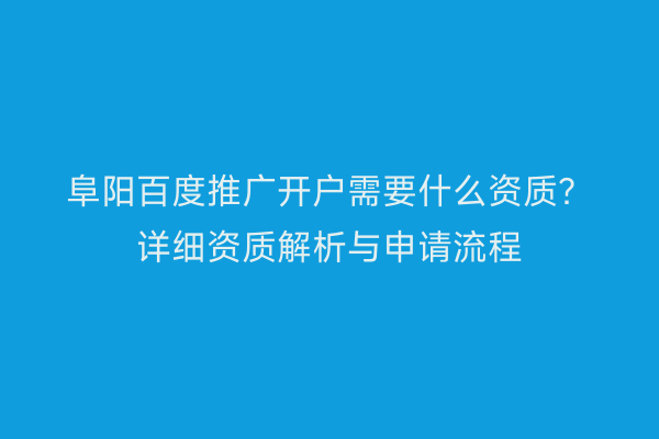 阜阳百度推广开户需要什么资质？详细资质解析与申请流程
