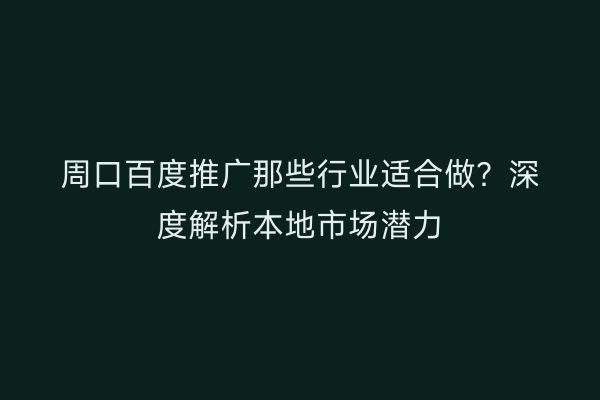 周口百度推广那些行业适合做?深度解析本地市场潜力
