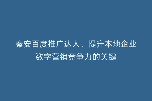 秦安百度推广达人，提升本地企业数字营销竞争力的关键
