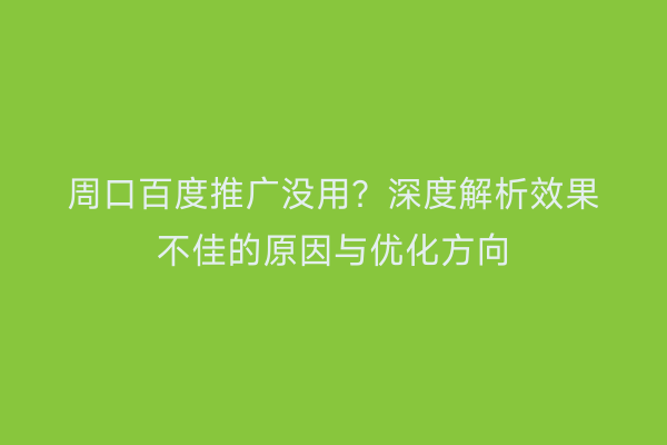 周口百度推广没用?深度解析效果不佳的原因与优化方向