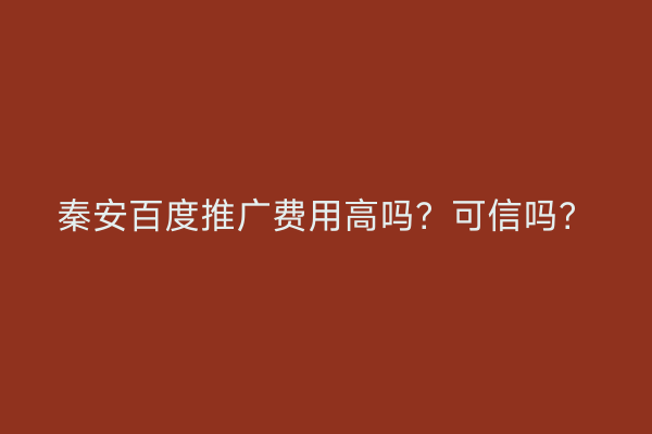 秦安百度推广费用高吗?可信吗?