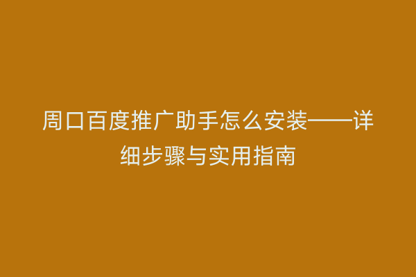 周口百度推广助手怎么安装——详细步骤与实用指南
