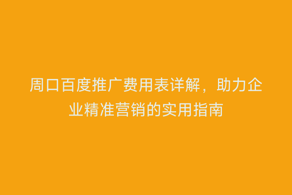 周口百度推广费用表详解,助力企业精准营销的实用指南