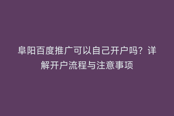 阜阳百度推广可以自己开户吗？详解开户流程与注意事项