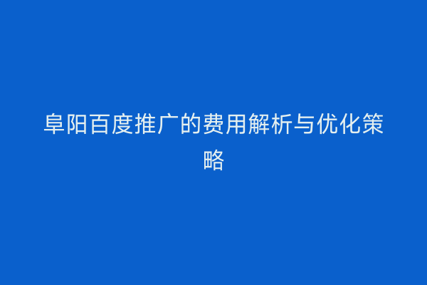 阜阳百度推广的费用解析与优化策略