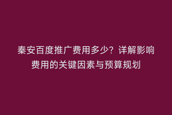 秦安百度推广费用多少?详解影响费用的关键因素与预算规划