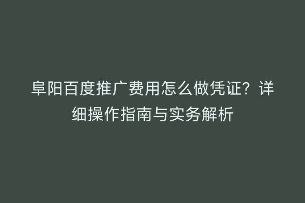 阜阳百度推广费用怎么做凭证?详细操作指南与实务解析