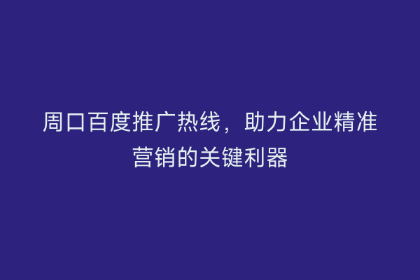 周口百度推广热线,助力企业精准营销的关键利器