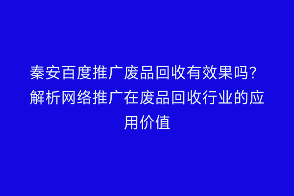 秦安百度推广废品回收有效果吗?解析网络推广在废品回收行业的应用价值