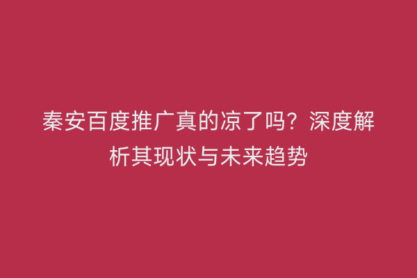 秦安百度推广真的凉了吗?深度解析其现状与未来趋势