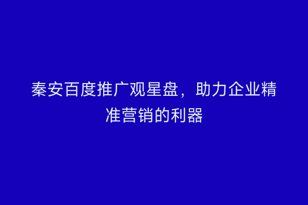 秦安百度推广观星盘,助力企业精准营销的利器