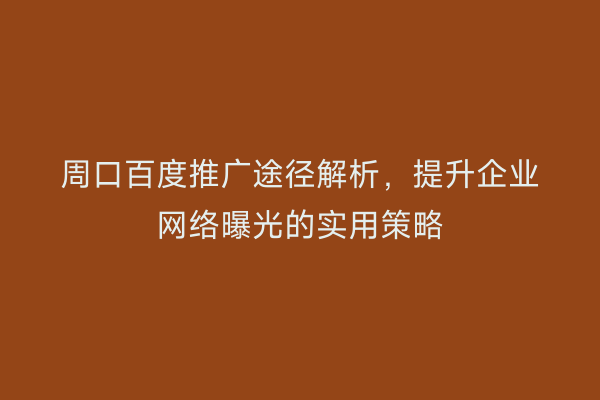 周口百度推广途径解析,提升企业网络曝光的实用策略