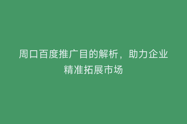 周口百度推广目的解析，助力企业精准拓展市场