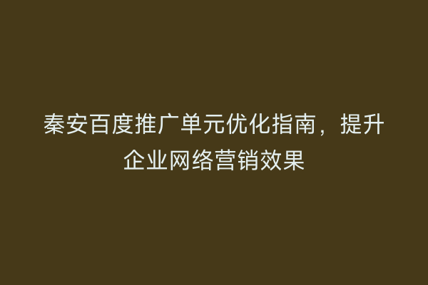秦安百度推广单元优化指南，提升企业网络营销效果