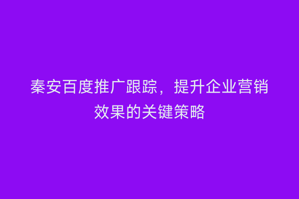 秦安百度推广跟踪,提升企业营销效果的关键策略