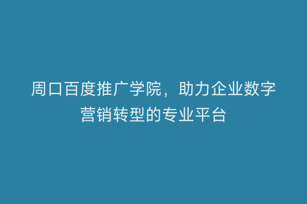 周口百度推广学院,助力企业数字营销转型的专业平台