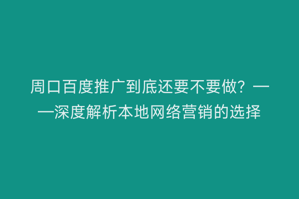 周口百度推广到底还要不要做?——深度解析本地网络营销的选择